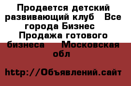 Продается детский развивающий клуб - Все города Бизнес » Продажа готового бизнеса   . Московская обл.